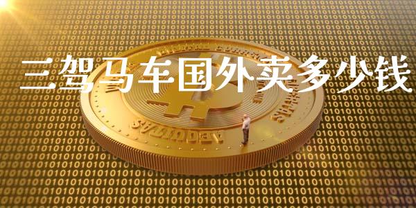 三驾马车国外卖多少钱_https://www.fansifence.com_国际期货行情_第1张