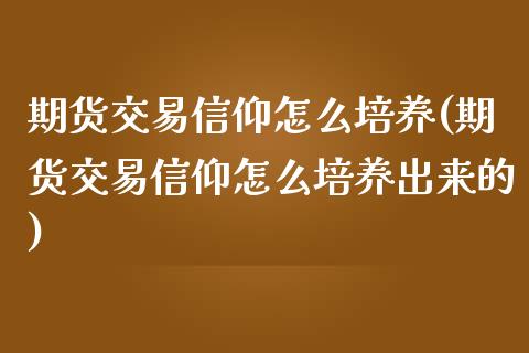 期货交易信仰怎么培养(期货交易信仰怎么培养出来的)_https://www.fansifence.com_国际期货行情_第1张