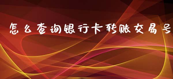 怎么查询银行卡转账交易号_https://www.fansifence.com_国际期货_第1张