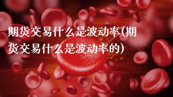 期货交易什么是波动率(期货交易什么是波动率的)_https://www.fansifence.com_国际期货_第1张
