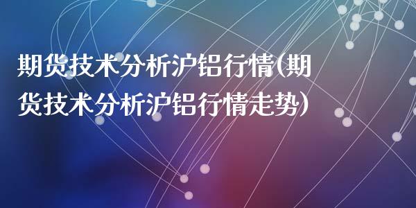 期货技术分析沪铝行情(期货技术分析沪铝行情走势)_https://www.fansifence.com_国际期货_第1张