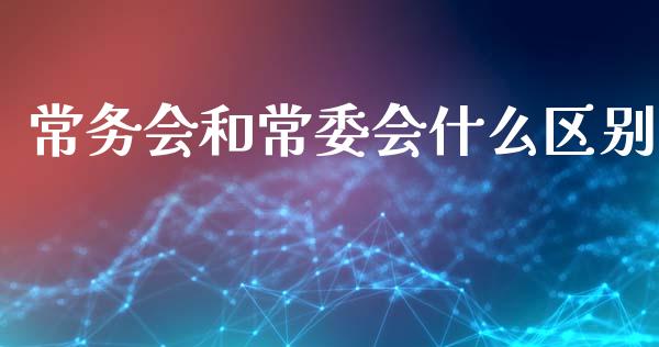 常务会和常委会什么区别_https://www.fansifence.com_中国国际期货_第1张
