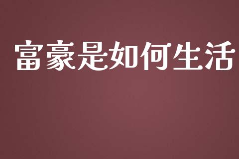 富豪是如何生活_https://www.fansifence.com_国际期货行情_第1张