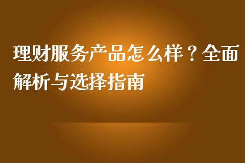 理财服务产品怎么样？全面解析与选择指南_https://www.fansifence.com_国际期货_第1张
