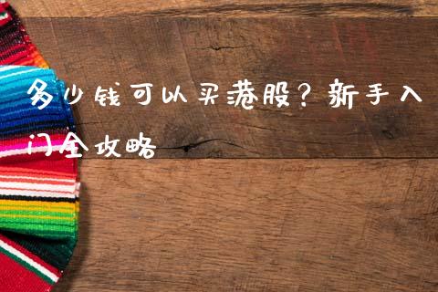 多少钱可以买港股？新手入门全攻略_https://www.fansifence.com_国际期货行情_第1张