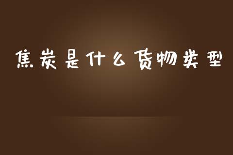 焦炭是什么货物类型_https://www.fansifence.com_国际期货行情_第1张