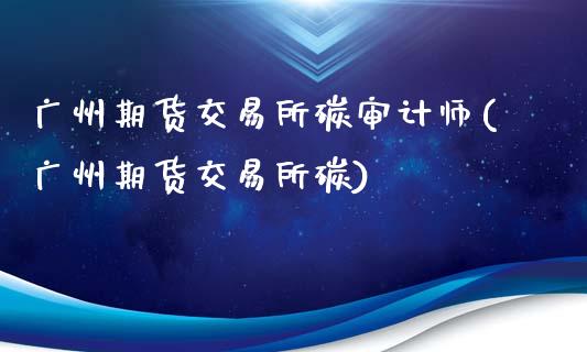 广州期货交易所碳审计师(广州期货交易所碳)_https://www.fansifence.com_恒指交易时间_第1张