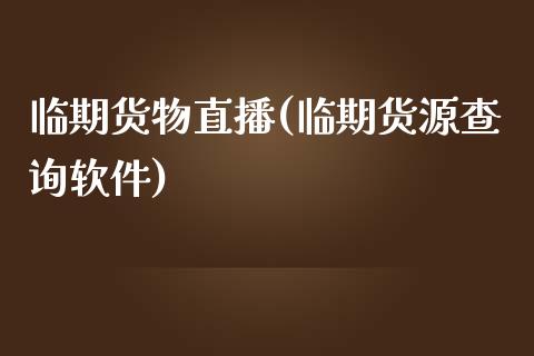 临期货物直播(临期货源查询软件)_https://www.fansifence.com_国际期货行情_第1张