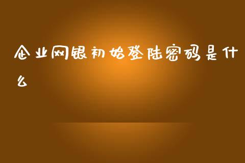 企业网银初始登陆密码是什么_https://www.fansifence.com_中国国际期货_第1张