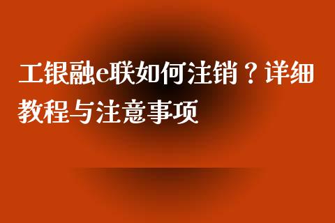 工银融e联如何注销？详细教程与注意事项_https://www.fansifence.com_中国国际期货_第1张