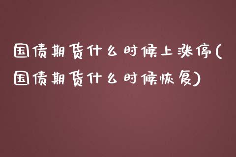 国债期货什么时候上涨停(国债期货什么时候恢复)_https://www.fansifence.com_恒指交易时间_第1张