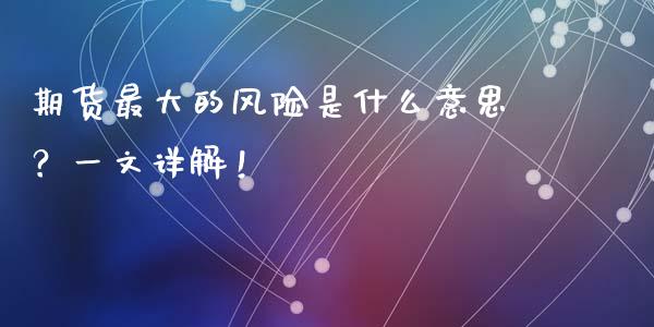 期货最大的风险是什么意思？一文详解！_https://www.fansifence.com_中国国际期货_第1张