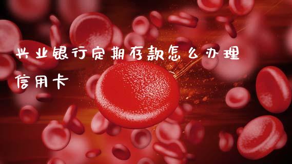 兴业银行定期存款怎么办理信用卡_https://www.fansifence.com_国际期货行情_第1张