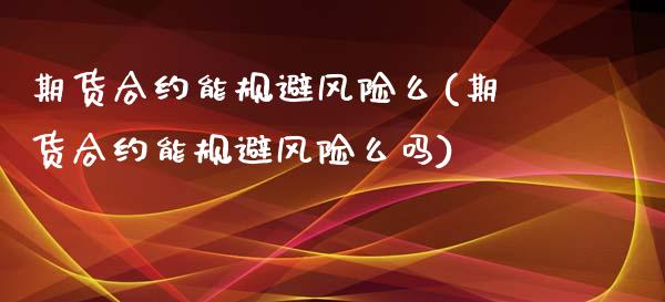 期货合约能规避风险么(期货合约能规避风险么吗)_https://www.fansifence.com_中国国际期货_第1张