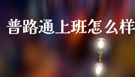 普路通上班怎么样_https://www.fansifence.com_国际期货行情_第1张