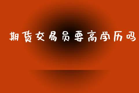 期货交易员要高学历吗_https://www.fansifence.com_国际期货行情_第1张