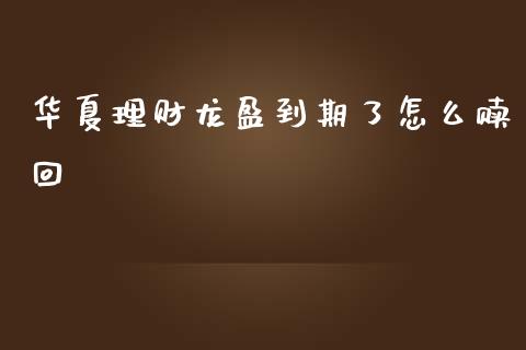 华夏理财龙盈到期了怎么赎回_https://www.fansifence.com_国际期货行情_第1张