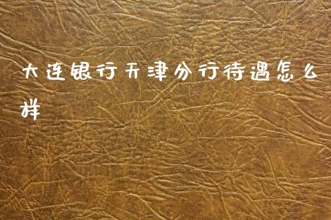 大连银行天津分行待遇怎么样_https://www.fansifence.com_中国国际期货_第1张