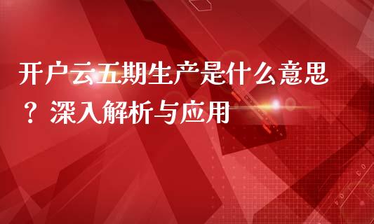 开户云五期生产是什么意思？ 深入解析与应用_https://www.fansifence.com_国际期货行情_第1张
