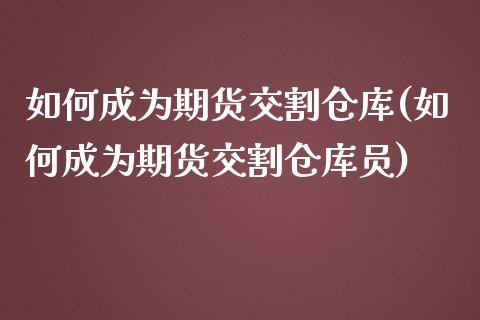 如何成为期货交割仓库(如何成为期货交割仓库员)_https://www.fansifence.com_恒指交易时间_第1张