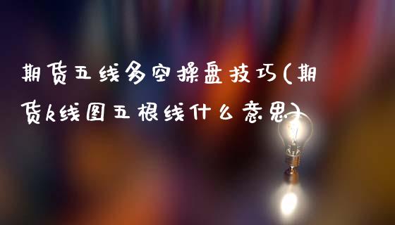 期货五线多空操盘技巧(期货k线图五根线什么意思)_https://www.fansifence.com_国际期货_第1张