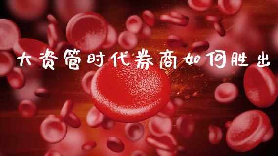大资管时代券商如何胜出_https://www.fansifence.com_中国国际期货_第1张