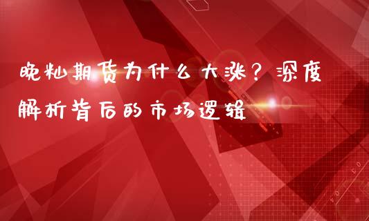 晚籼期货为什么大涨？深度解析背后的市场逻辑_https://www.fansifence.com_中国国际期货_第1张