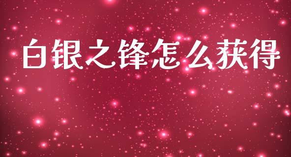 白银之锋怎么获得_https://www.fansifence.com_国际期货行情_第1张