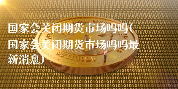 国家会关闭期货市场吗吗(国家会关闭期货市场吗吗最新消息)_https://www.fansifence.com_恒指交易时间_第1张