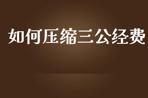 如何压缩三公经费_https://www.fansifence.com_恒指交易时间_第1张