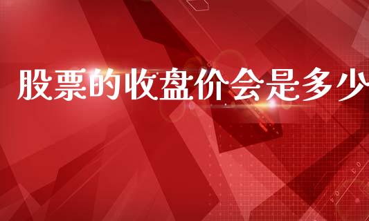 股票的收盘价会是多少_https://www.fansifence.com_恒指交易时间_第1张