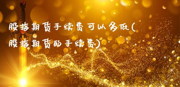 股指期货手续费可以多低(股指期货的手续费)_https://www.fansifence.com_国际期货行情_第1张