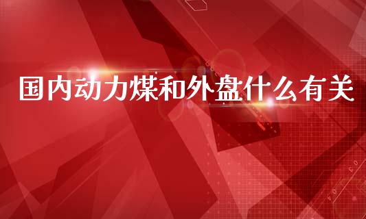 国内动力煤和外盘什么有关_https://www.fansifence.com_国际期货_第1张