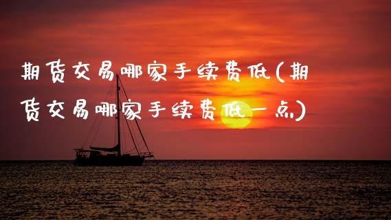 期货交易哪家手续费低(期货交易哪家手续费低一点)_https://www.fansifence.com_中国国际期货_第1张