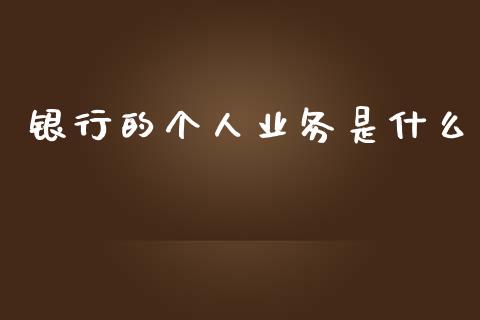 银行的个人业务是什么_https://www.fansifence.com_国际期货行情_第1张