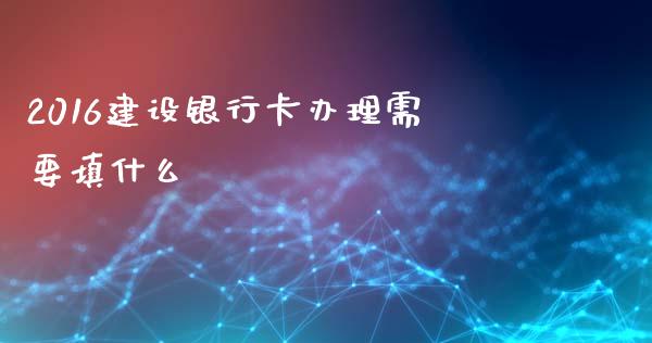 2016建设银行卡办理需要填什么_https://www.fansifence.com_国际期货_第1张