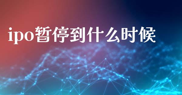 ipo暂停到什么时候_https://www.fansifence.com_国际期货行情_第1张