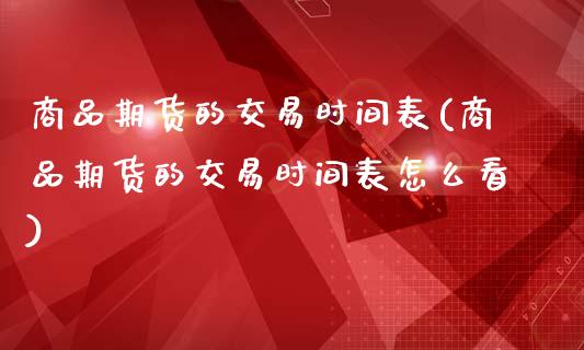 商品期货的交易时间表(商品期货的交易时间表怎么看)_https://www.fansifence.com_国际期货_第1张