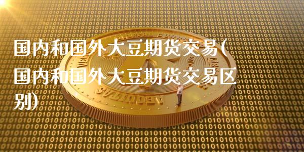 国内和国外大豆期货交易(国内和国外大豆期货交易区别)_https://www.fansifence.com_中国国际期货_第1张