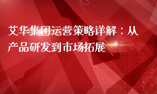 艾华集团运营策略详解：从产品研发到市场拓展_https://www.fansifence.com_国际期货_第1张