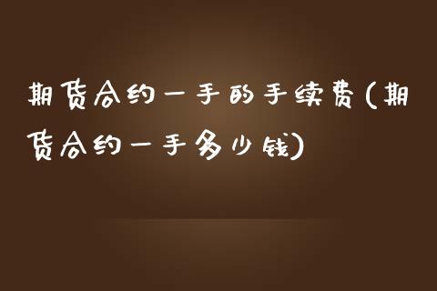期货合约一手的手续费(期货合约一手多少钱)_https://www.fansifence.com_国际期货行情_第1张