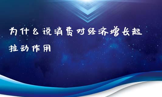 为什么说消费对经济增长起拉动作用_https://www.fansifence.com_中国国际期货_第1张