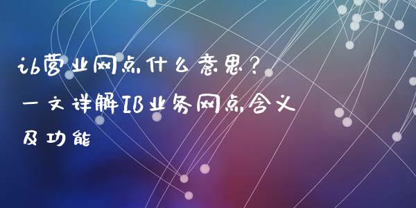 ib营业网点什么意思？ 一文详解IB业务网点含义及功能_https://www.fansifence.com_中国国际期货_第1张