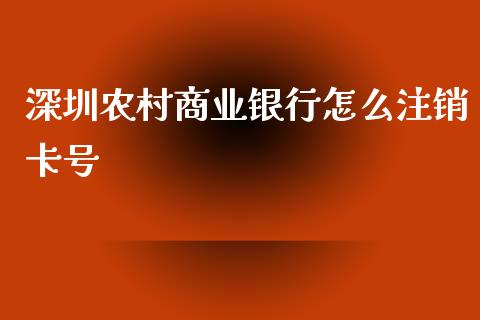 深圳农村商业银行怎么注销卡号_https://www.fansifence.com_中国国际期货_第1张