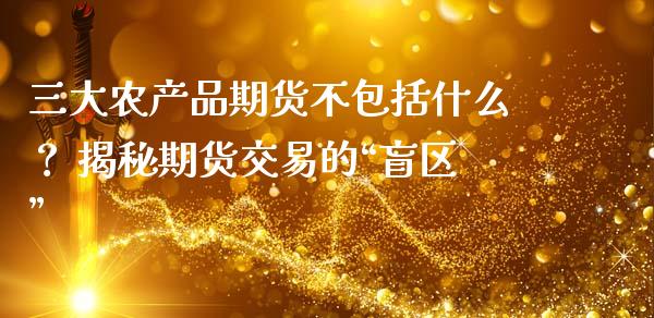 三大农产品期货不包括什么？ 揭秘期货交易的“盲区”_https://www.fansifence.com_中国国际期货_第1张