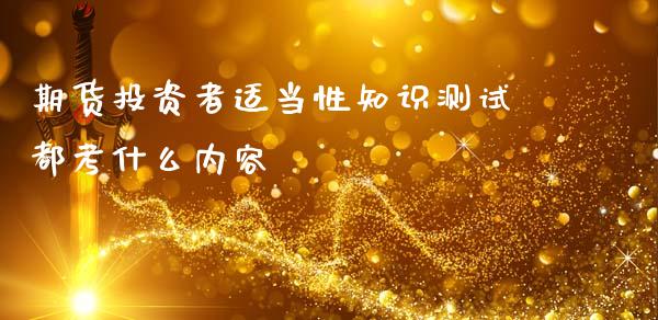 期货投资者适当性知识测试都考什么内容_https://www.fansifence.com_国际期货行情_第1张