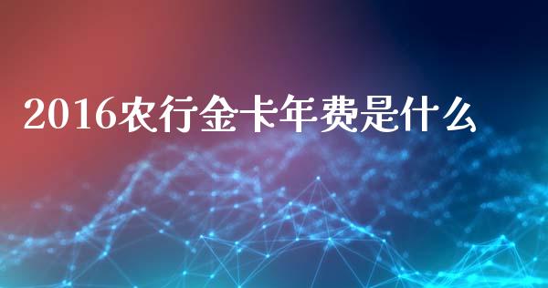 2016农行金卡年费是什么_https://www.fansifence.com_国际期货行情_第1张