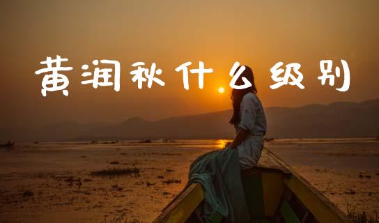 黄润秋什么级别_https://www.fansifence.com_国际期货行情_第1张