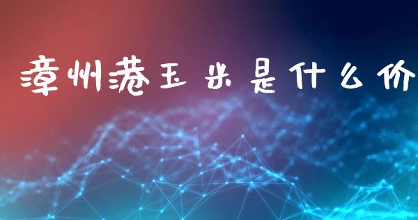 漳州港玉米是什么价_https://www.fansifence.com_国际期货行情_第1张