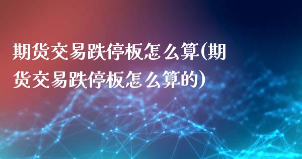期货交易跌停板怎么算(期货交易跌停板怎么算的)_https://www.fansifence.com_国际期货行情_第1张